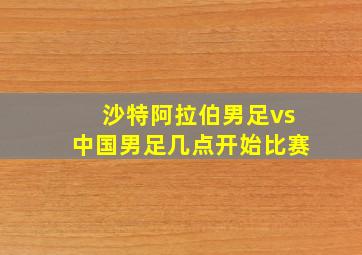 沙特阿拉伯男足vs中国男足几点开始比赛