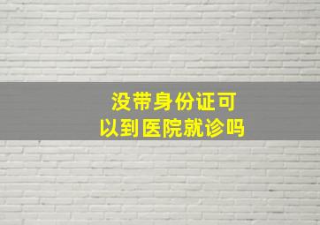 没带身份证可以到医院就诊吗