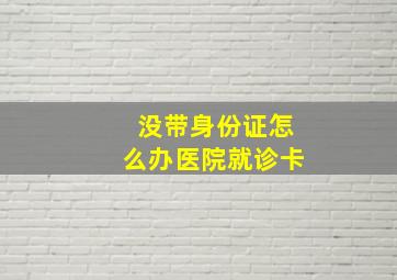 没带身份证怎么办医院就诊卡