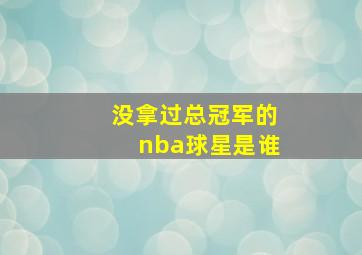 没拿过总冠军的nba球星是谁