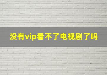 没有vip看不了电视剧了吗