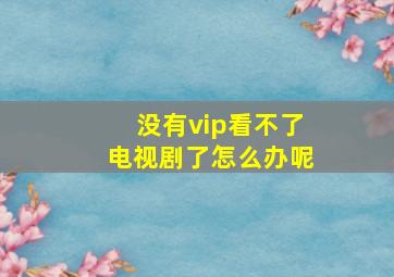 没有vip看不了电视剧了怎么办呢