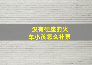 没有硬座的火车小孩怎么补票