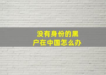 没有身份的黑户在中国怎么办