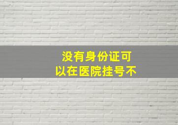 没有身份证可以在医院挂号不