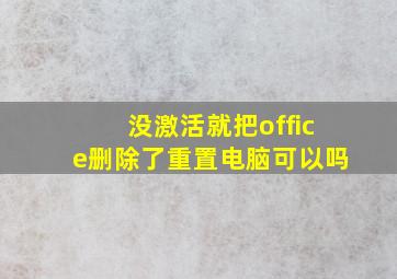 没激活就把office删除了重置电脑可以吗