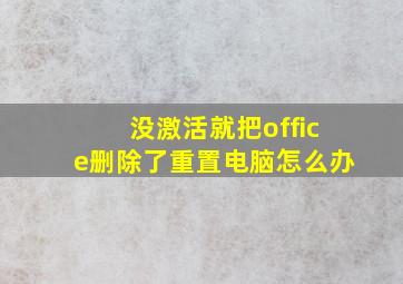 没激活就把office删除了重置电脑怎么办