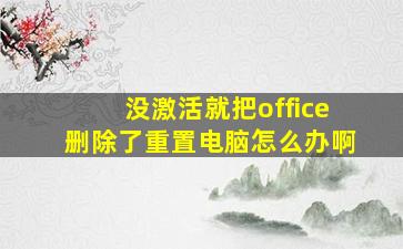 没激活就把office删除了重置电脑怎么办啊