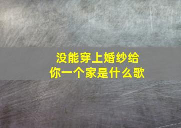 没能穿上婚纱给你一个家是什么歌