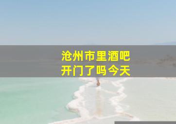 沧州市里酒吧开门了吗今天