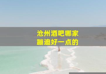 沧州酒吧哪家蹦迪好一点的