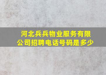 河北兵兵物业服务有限公司招聘电话号码是多少