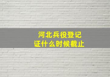 河北兵役登记证什么时候截止