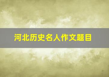 河北历史名人作文题目