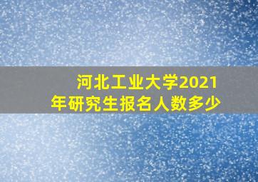 河北工业大学2021年研究生报名人数多少