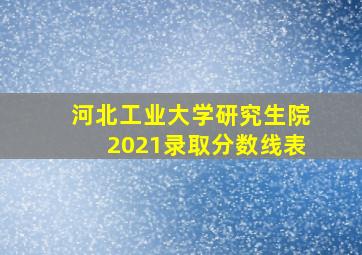 河北工业大学研究生院2021录取分数线表