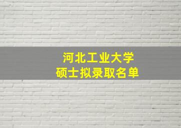 河北工业大学硕士拟录取名单