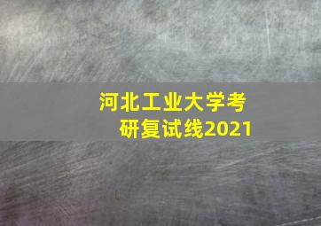 河北工业大学考研复试线2021