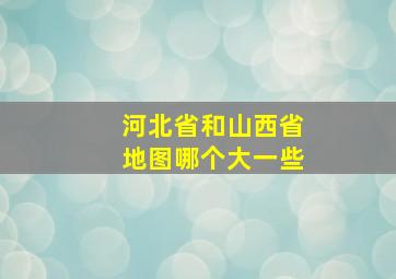 河北省和山西省地图哪个大一些