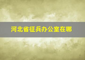 河北省征兵办公室在哪