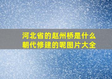 河北省的赵州桥是什么朝代修建的呢图片大全