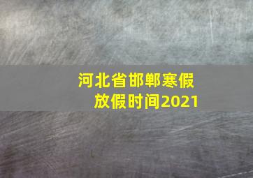 河北省邯郸寒假放假时间2021