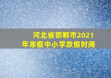 河北省邯郸市2021年寒假中小学放假时间