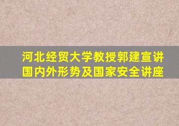 河北经贸大学教授郭建宣讲国内外形势及国家安全讲座