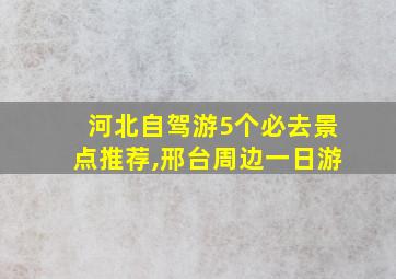 河北自驾游5个必去景点推荐,邢台周边一日游