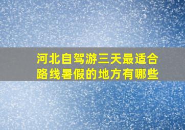 河北自驾游三天最适合路线暑假的地方有哪些