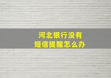 河北银行没有短信提醒怎么办