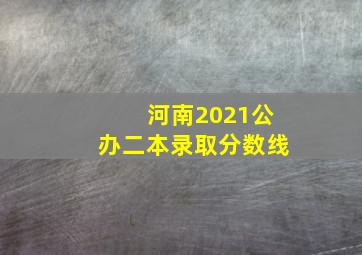 河南2021公办二本录取分数线