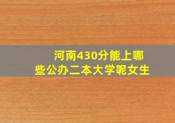 河南430分能上哪些公办二本大学呢女生