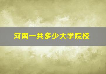 河南一共多少大学院校