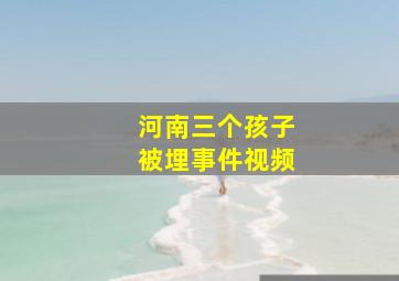 河南三个孩子被埋事件视频