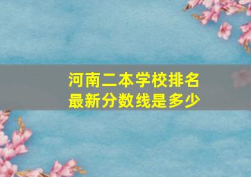 河南二本学校排名最新分数线是多少