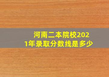 河南二本院校2021年录取分数线是多少