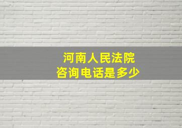 河南人民法院咨询电话是多少