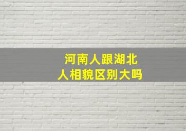 河南人跟湖北人相貌区别大吗