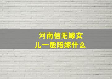 河南信阳嫁女儿一般陪嫁什么