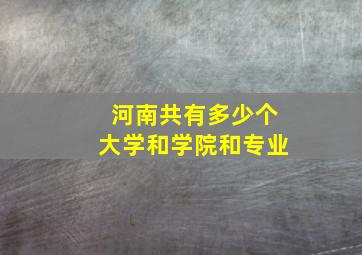 河南共有多少个大学和学院和专业