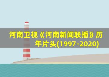 河南卫视《河南新闻联播》历年片头(1997-2020)