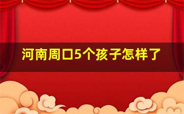 河南周口5个孩子怎样了