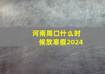 河南周口什么时候放寒假2024