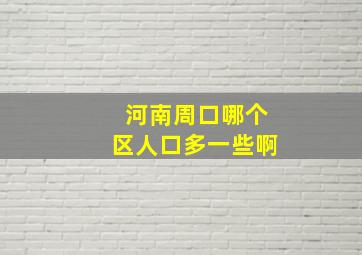 河南周口哪个区人口多一些啊