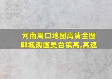 河南周口地图高清全图郸城规画吴台镇高,高速