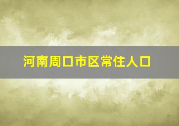 河南周口市区常住人口