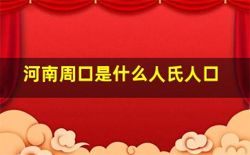 河南周口是什么人氏人口