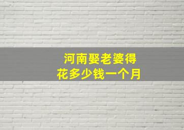 河南娶老婆得花多少钱一个月