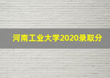 河南工业大学2020录取分